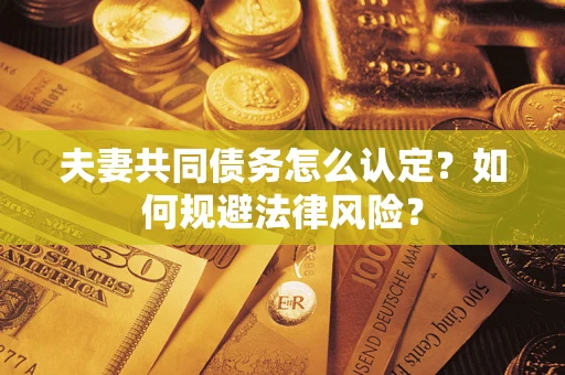 武汉夫妻共同债务怎么认定？如何规避法律风险？