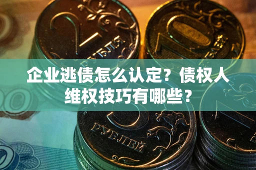 武汉企业逃债怎么认定？债权人维权技巧有哪些？