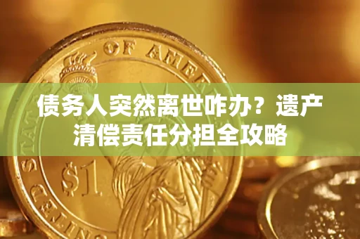 武汉债务人突然离世咋办？遗产清偿责任分担全攻略