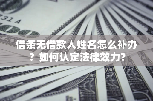 武汉借条无借款人姓名怎么补办？如何认定法律效力？