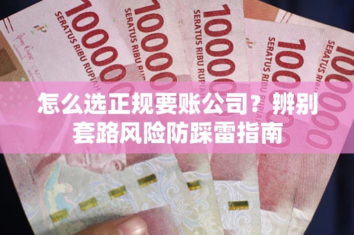 武汉怎么选正规要账公司？辨别套路风险防踩雷指南