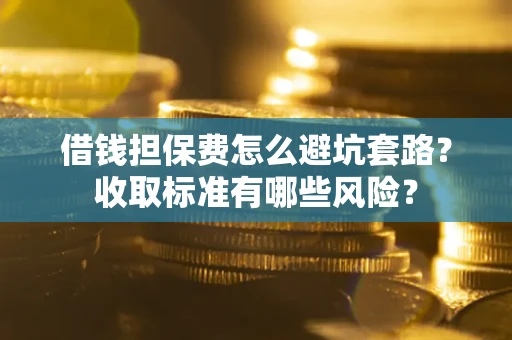 武汉借钱担保费怎么避坑套路？收取标准有哪些风险？