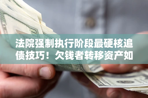 武汉法院强制执行阶段最硬核追债技巧！欠钱者转移资产如何破解？