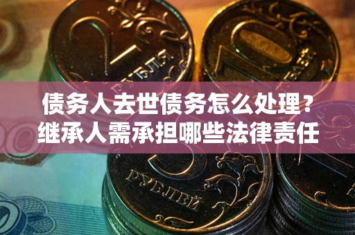 武汉债务人去世债务怎么处理？继承人需承担哪些法律责任？