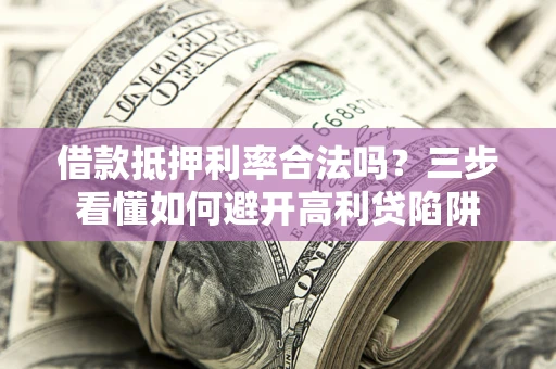 武汉借款抵押利率合法吗？三步看懂如何避开高利贷陷阱