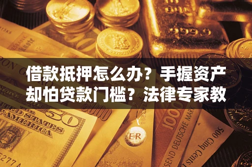 武汉借款抵押怎么办？手握资产却怕贷款门槛？法律专家教你办抵押不踩坑