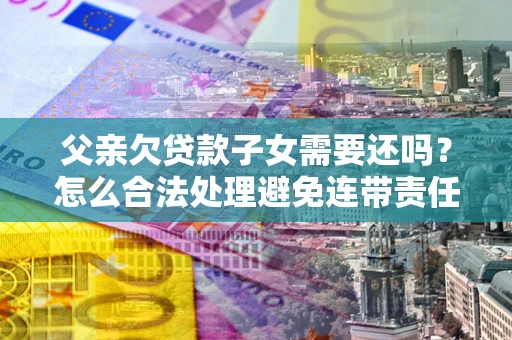 武汉父亲欠贷款子女需要还吗？怎么合法处理避免连带责任？