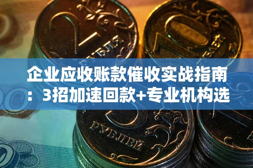 武汉企业应收账款催收实战指南：3招加速回款+专业机构选择避坑