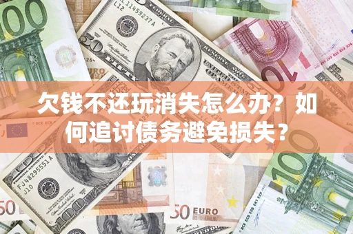 武汉欠钱不还玩消失怎么办？如何追讨债务避免损失？
