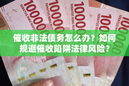 武汉催收非法债务怎么办？如何规避催收陷阱法律风险？