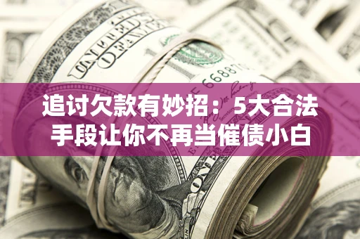 武汉追讨欠款有妙招：5大合法手段让你不再当催债小白