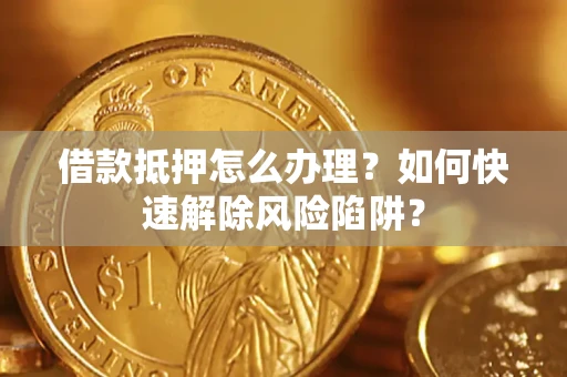 武汉借款抵押怎么办理？如何快速解除风险陷阱？
