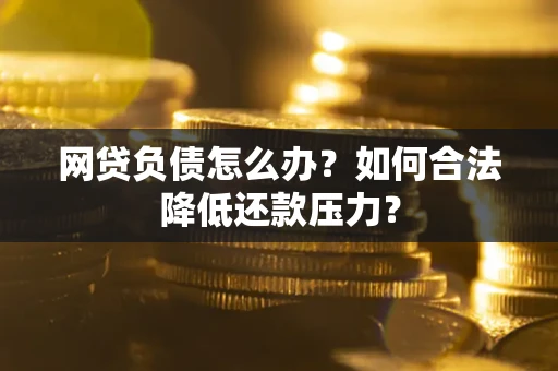 武汉网贷负债怎么办？如何合法降低还款压力？