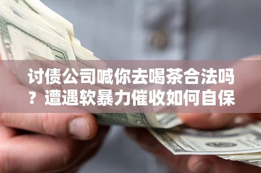 武汉讨债公司喊你去喝茶合法吗？遭遇软暴力催收如何自保？