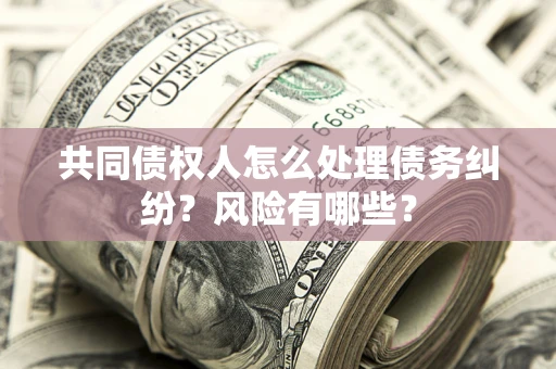 武汉共同债权人怎么处理债务纠纷？风险有哪些？