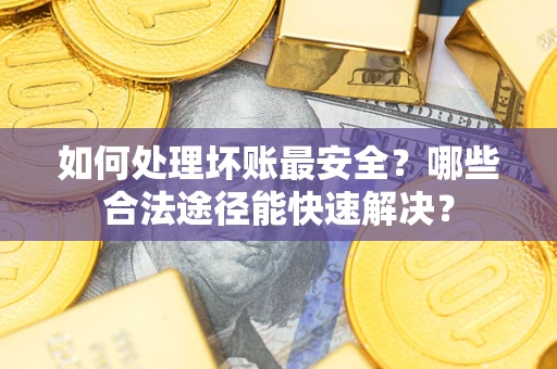 武汉如何处理坏账最安全？哪些合法途径能快速解决？