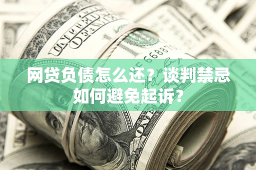 武汉网贷负债怎么还？谈判禁忌如何避免起诉？