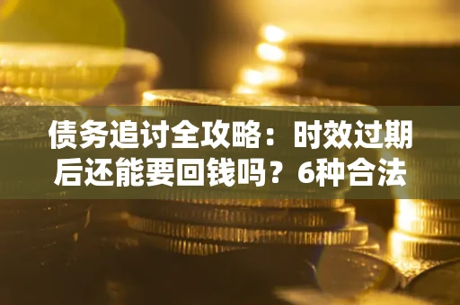 武汉债务追讨全攻略：时效过期后还能要回钱吗？6种合法手段助你维权