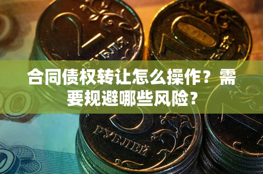 武汉合同债权转让怎么操作？需要规避哪些风险？