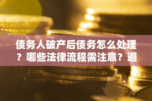 武汉债务人破产后债务怎么处理？哪些法律流程需注意？避免踩坑指南