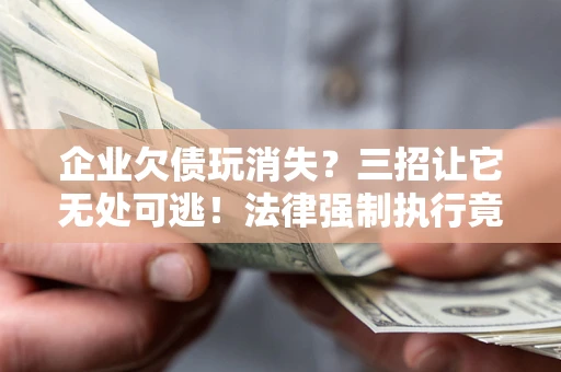 武汉企业欠债玩消失？三招让它无处可逃！法律强制执行竟比讨债公司还狠？