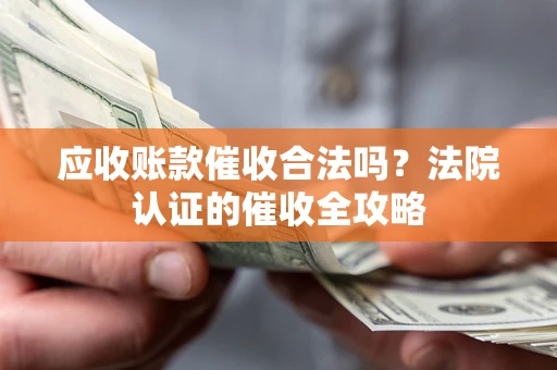 武汉应收账款催收合法吗？法院认证的催收全攻略