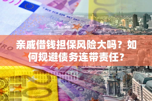 武汉亲戚借钱担保风险大吗？如何规避债务连带责任？
