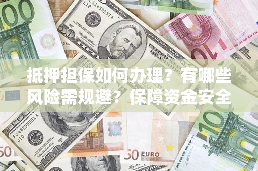 武汉抵押担保如何办理？有哪些风险需规避？保障资金安全