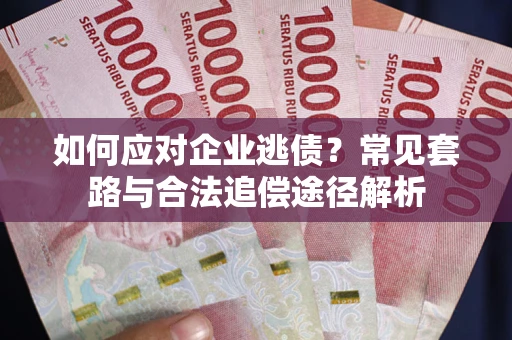 武汉如何应对企业逃债？常见套路与合法追偿途径解析