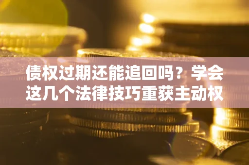 武汉债权过期还能追回吗？学会这几个法律技巧重获主动权