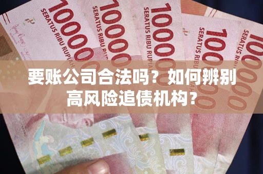 武汉要账公司合法吗？如何辨别高风险追债机构？
