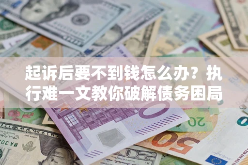 武汉起诉后要不到钱怎么办？执行难一文教你破解债务困局
