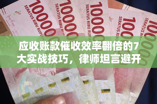 武汉应收账款催收效率翻倍的7大实战技巧，律师坦言避开这些法律雷区最关键