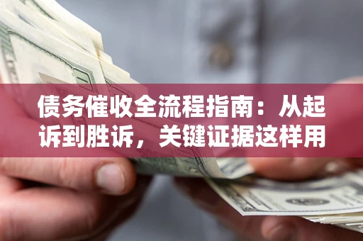 武汉债务催收全流程指南：从起诉到胜诉，关键证据这样用