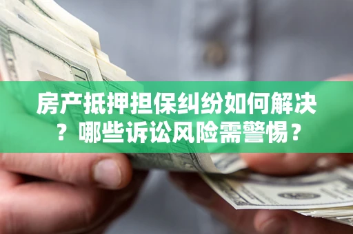 武汉房产抵押担保纠纷如何解决？哪些诉讼风险需警惕？