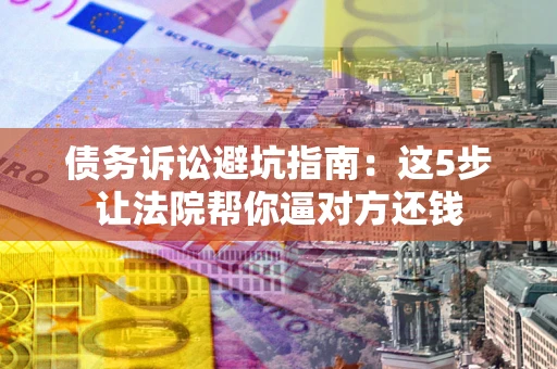武汉债务诉讼避坑指南：这5步让法院帮你逼对方还钱