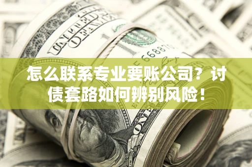 武汉怎么联系专业要账公司？讨债套路如何辨别风险！