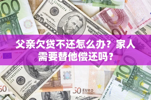 武汉父亲欠贷不还怎么办？家人需要替他偿还吗？