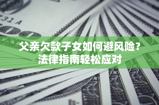 武汉父亲欠款子女如何避风险？法律指南轻松应对