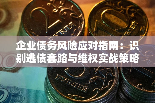 武汉企业债务风险应对指南：识别逃债套路与维权实战策略