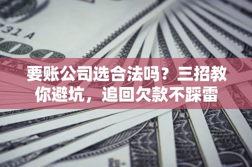 武汉要账公司选合法吗？三招教你避坑，追回欠款不踩雷