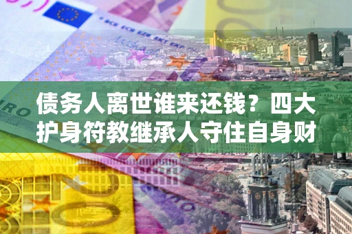 武汉债务人离世谁来还钱？四大护身符教继承人守住自身财产
