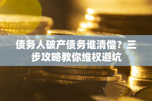 武汉债务人破产债务谁清偿？三步攻略教你维权避坑
