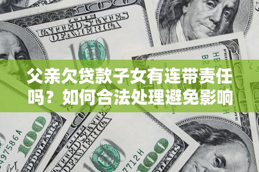 武汉父亲欠贷款子女有连带责任吗？如何合法处理避免影响？