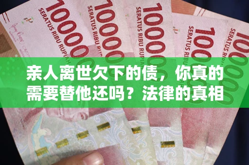 武汉亲人离世欠下的债，你真的需要替他还吗？法律的真相或许与你想的不一样