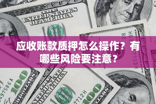 武汉应收账款质押怎么操作？有哪些风险要注意？